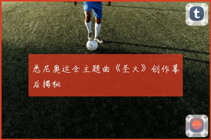 悉尼奥运会主题曲《圣火》创作幕后揭秘