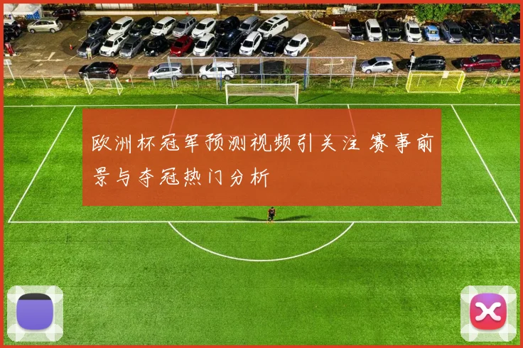 欧洲杯冠军预测视频引关注 赛事前景与夺冠热门分析
