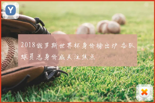 2018俄罗斯世界杯身价榜出炉 各队球员总身价成关注焦点