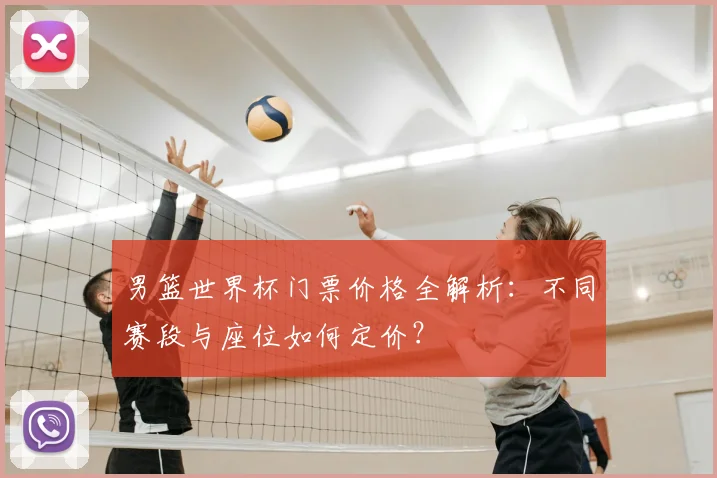男篮世界杯门票价格全解析:不同赛段与座位如何定价?