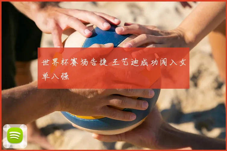 世界杯赛场告捷 王艺迪成功闯入女单八强