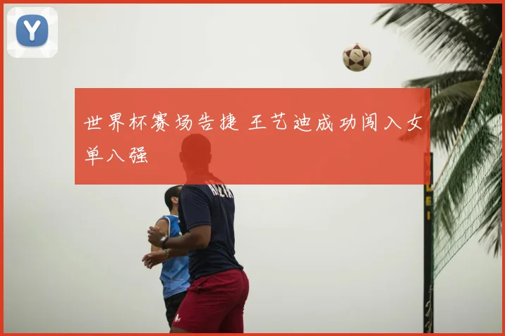 世界杯赛场告捷 王艺迪成功闯入女单八强
