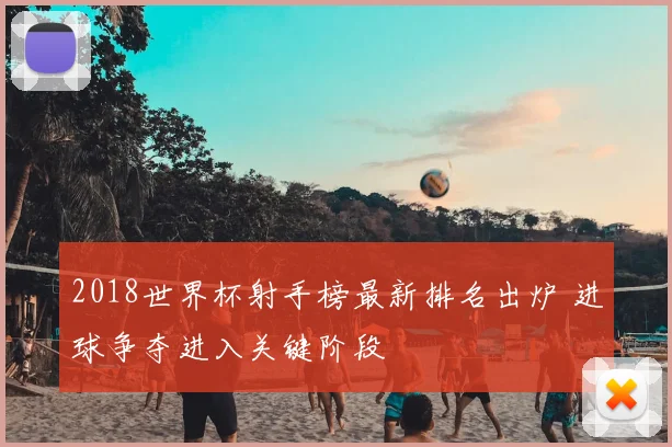 2018世界杯射手榜最新排名出炉 进球争夺进入关键阶段