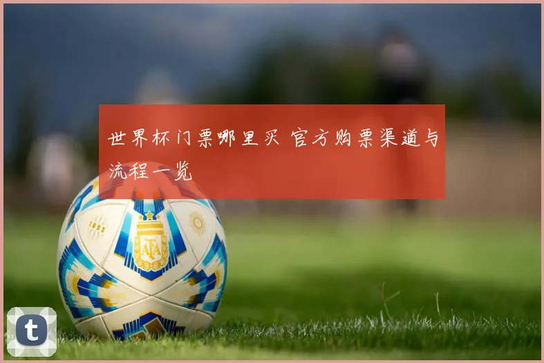 世界杯门票哪里买 官方购票渠道与流程一览