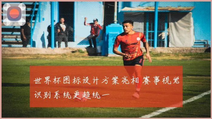 世界杯图标设计方案亮相 赛事视觉识别系统更趋统一
