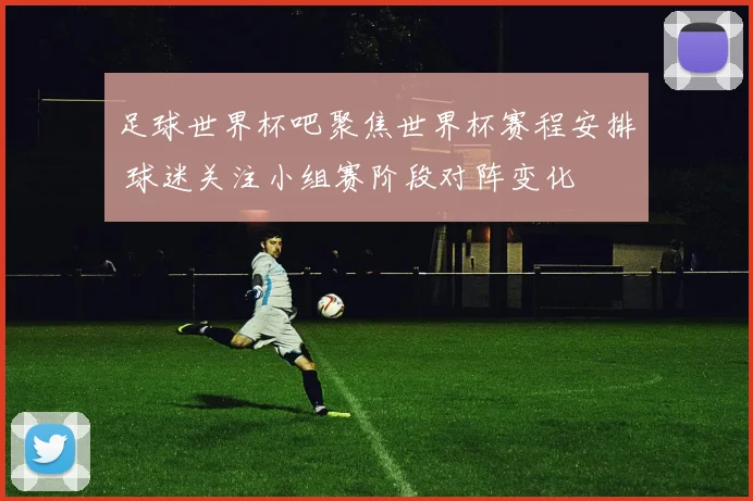 足球世界杯吧聚焦世界杯赛程安排 球迷关注小组赛阶段对阵变化