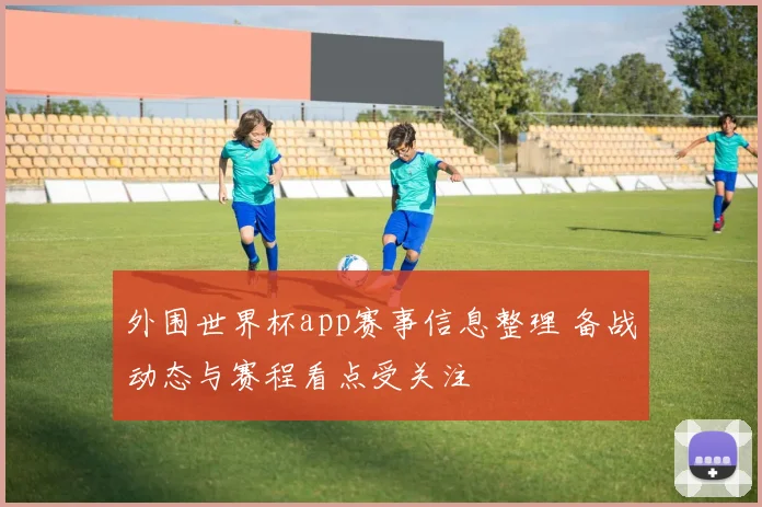 外围世界杯app赛事信息整理 备战动态与赛程看点受关注