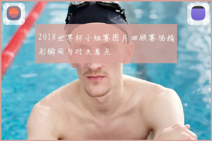 2018世界杯小组赛图片回顾赛场精彩瞬间与对决看点