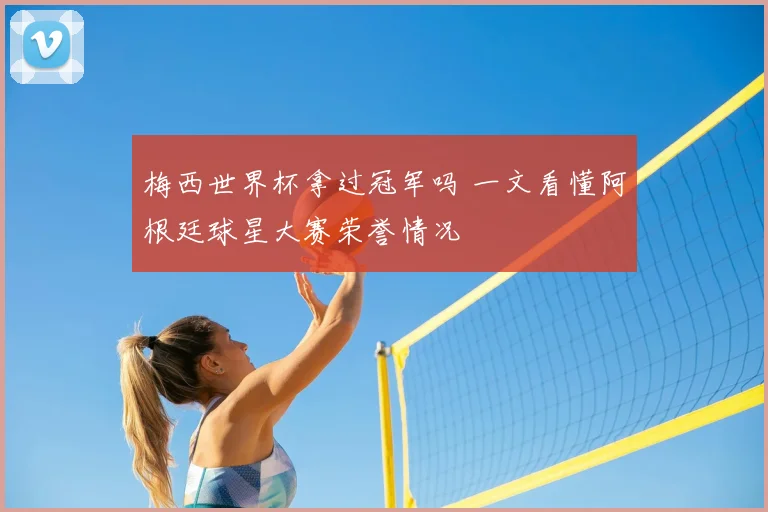 梅西世界杯拿过冠军吗 一文看懂阿根廷球星大赛荣誉情况