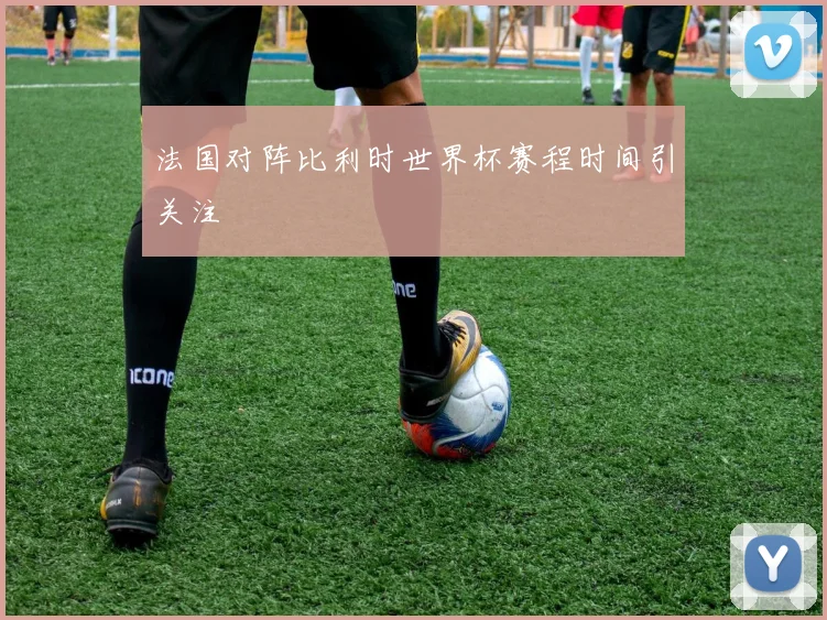 法国对阵比利时世界杯赛程时间引关注