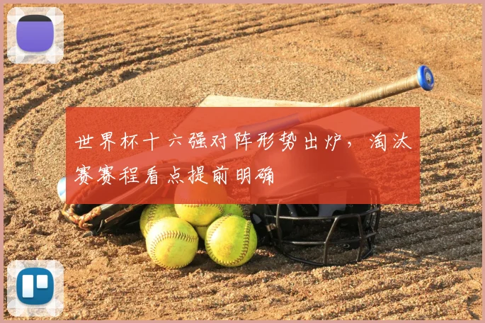 世界杯十六强对阵形势出炉，淘汰赛赛程看点提前明确