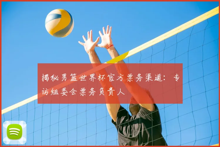 揭秘男篮世界杯官方票务渠道：专访组委会票务负责人