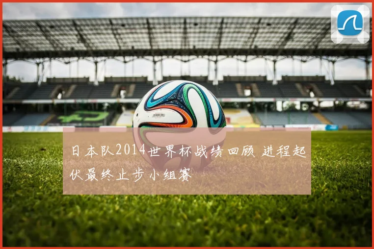 日本队2014世界杯战绩回顾 进程起伏最终止步小组赛