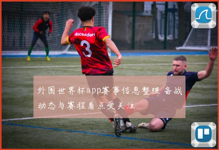 外围世界杯app赛事信息整理 备战动态与赛程看点受关注