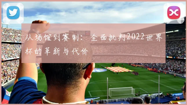 从场馆到赛制：全面批判2022世界杯的革新与代价