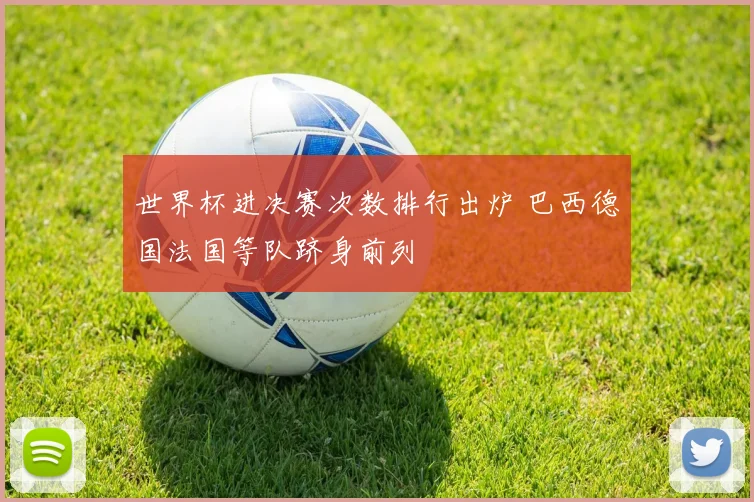 世界杯进决赛次数排行出炉 巴西德国法国等队跻身前列