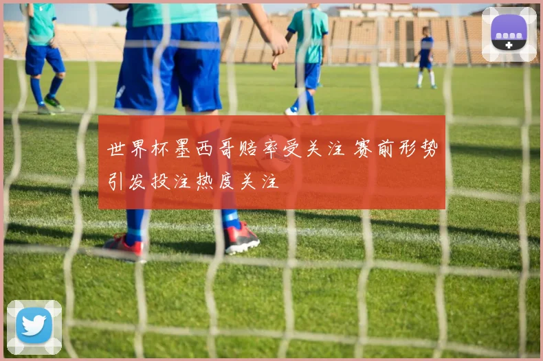 世界杯墨西哥赔率受关注 赛前形势引发投注热度关注