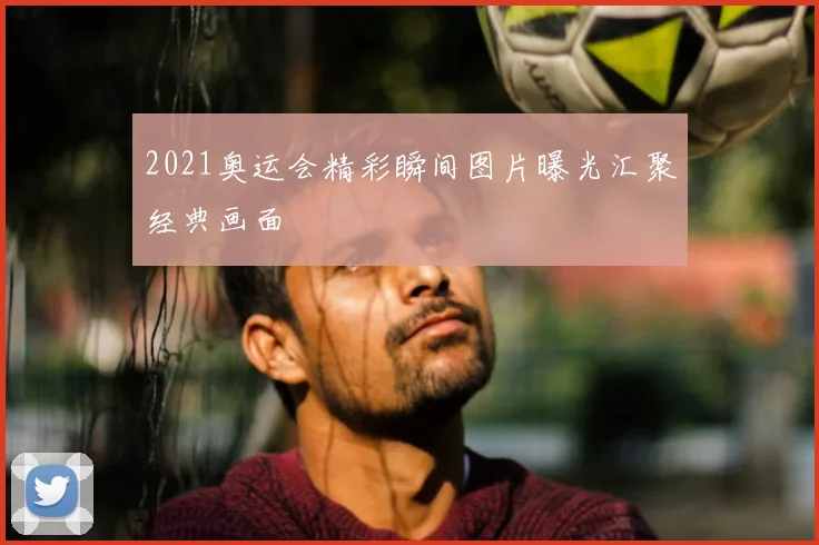 2021奥运会精彩瞬间图片曝光汇聚经典画面