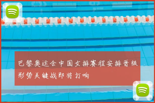 巴黎奥运会中国女排赛程安排晋级形势关键战即将打响