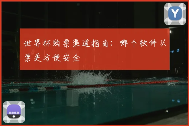 世界杯购票渠道指南：哪个软件买票更方便安全