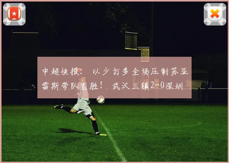 中超快报: 以少打多全场压制苏亚雷斯带队首胜! 武汉三镇2-0深圳结束10轮不胜保级现曙光