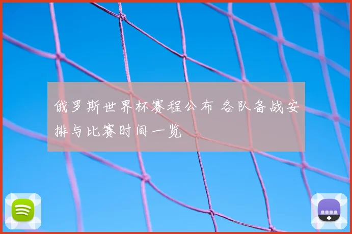 俄罗斯世界杯赛程公布 各队备战安排与比赛时间一览