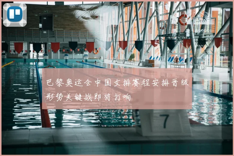 巴黎奥运会中国女排赛程安排晋级形势关键战即将打响