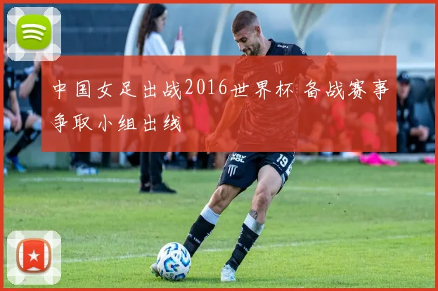 中国女足出战2016世界杯 备战赛事争取小组出线