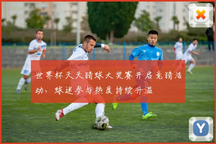 世界杯天天猜球大奖赛开启竞猜活动，球迷参与热度持续升温