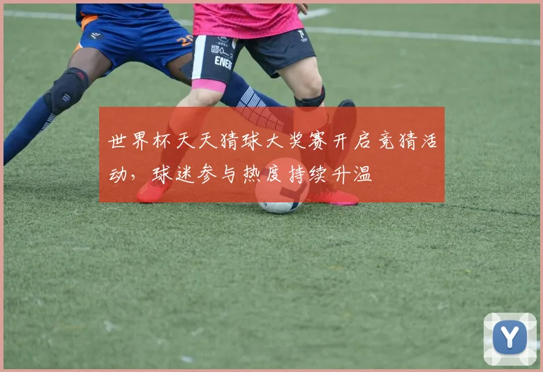 世界杯天天猜球大奖赛开启竞猜活动,球迷参与热度持续升温