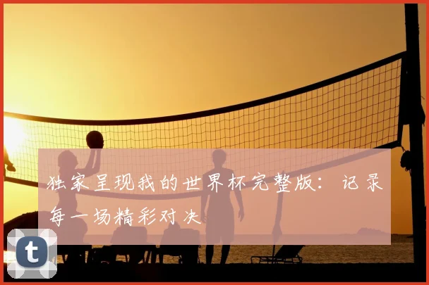 独家呈现我的世界杯完整版:记录每一场精彩对决