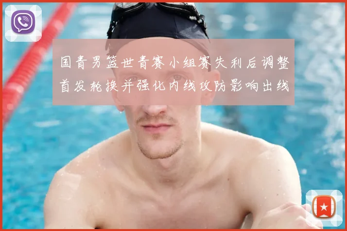 国青男篮世青赛小组赛失利后调整首发轮换并强化内线攻防影响出线形势
