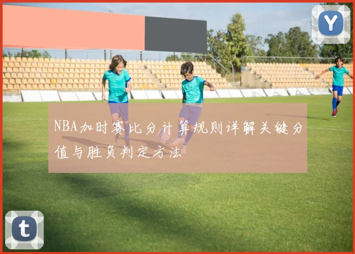 NBA加时赛比分计算规则详解关键分值与胜负判定方法