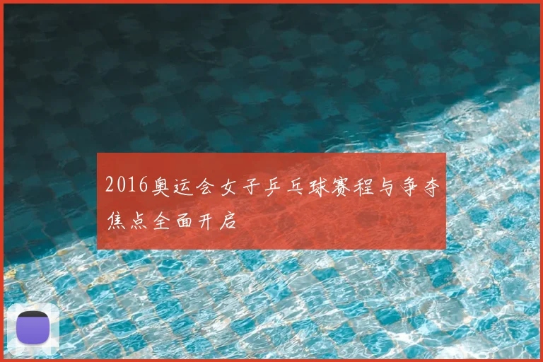 2016奥运会女子乒乓球赛程与争夺焦点全面开启