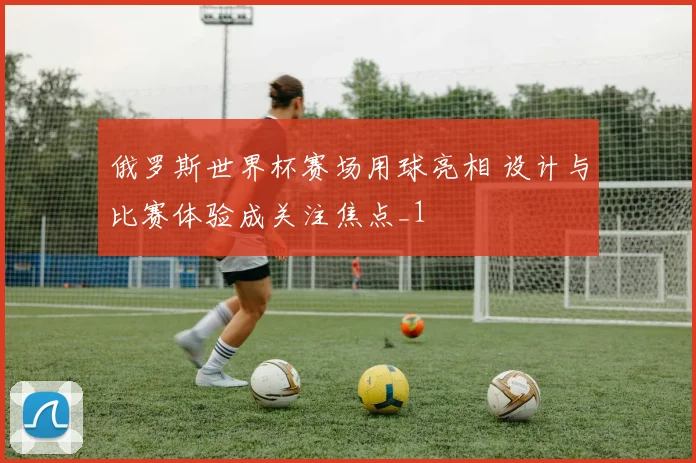 俄罗斯世界杯赛场用球亮相 设计与比赛体验成关注焦点_1
