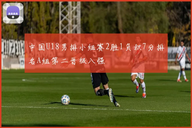 中国U18男排小组赛2胜1负积7分排名A组第二晋级八强