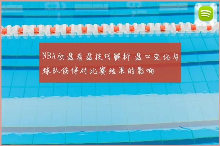 NBA初盘看盘技巧解析 盘口变化与球队伤停对比赛结果的影响
