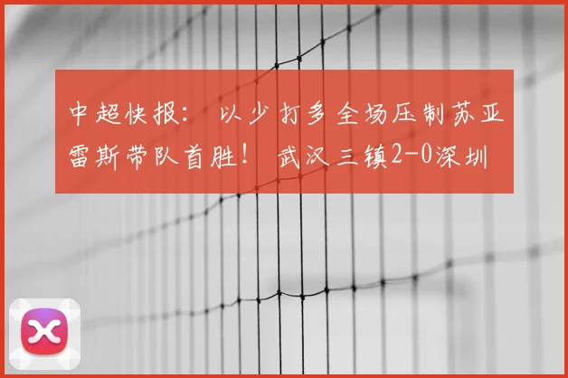 中超快报: 以少打多全场压制苏亚雷斯带队首胜! 武汉三镇2-0深圳结束10轮不胜保级现曙光