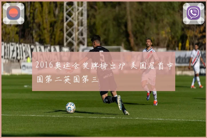 2016奥运会奖牌榜出炉 美国居首中国第二英国第三