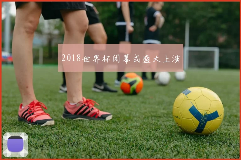 2018世界杯闭幕式盛大上演