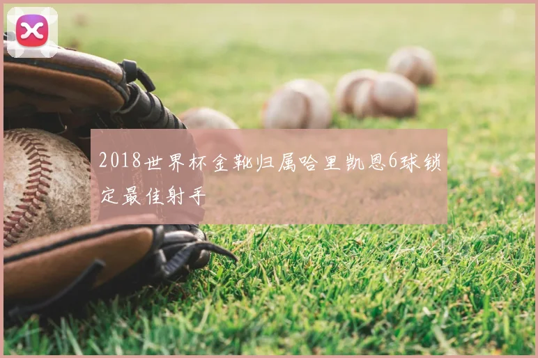 2018世界杯金靴归属哈里凯恩6球锁定最佳射手