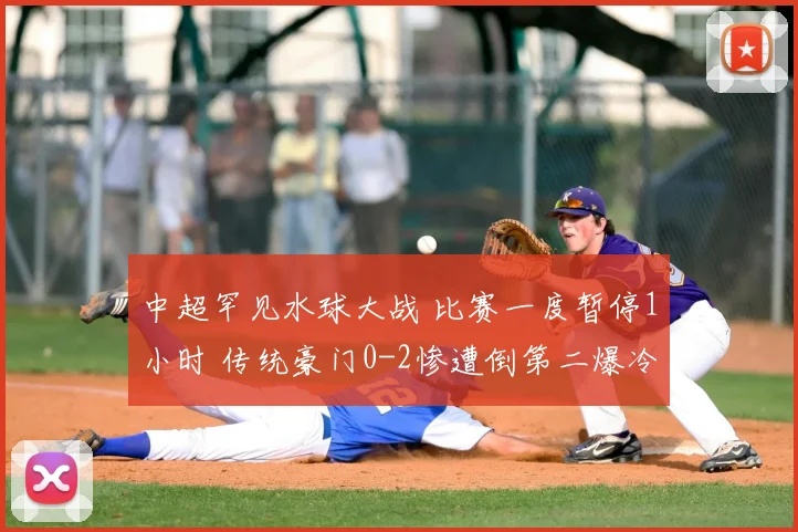 中超罕见水球大战 比赛一度暂停1小时 传统豪门0-2惨遭倒第二爆冷