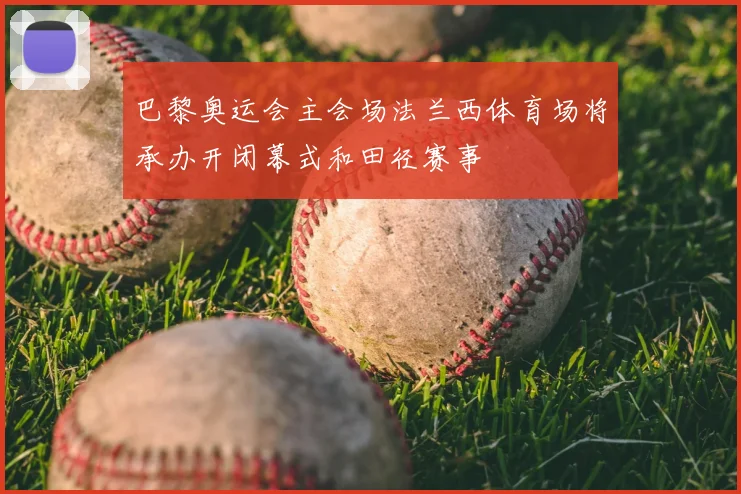 巴黎奥运会主会场法兰西体育场将承办开闭幕式和田径赛事