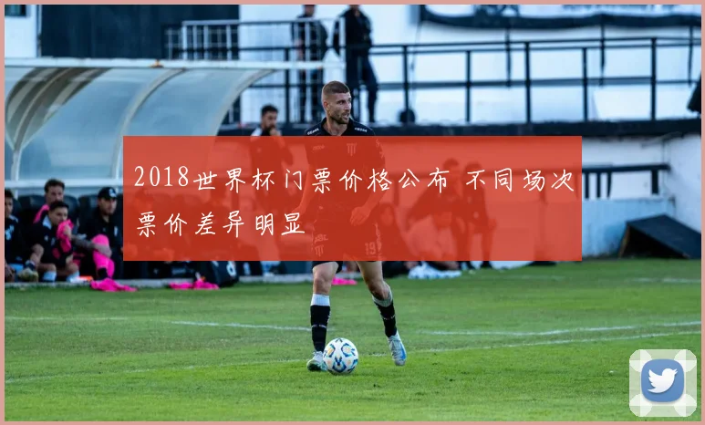 2018世界杯门票价格公布 不同场次票价差异明显