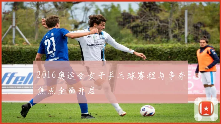2016奥运会女子乒乓球赛程与争夺焦点全面开启