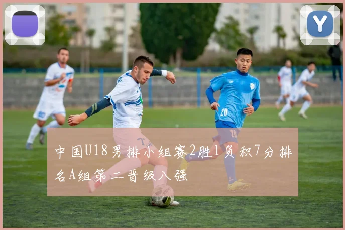 中国U18男排小组赛2胜1负积7分排名A组第二晋级八强