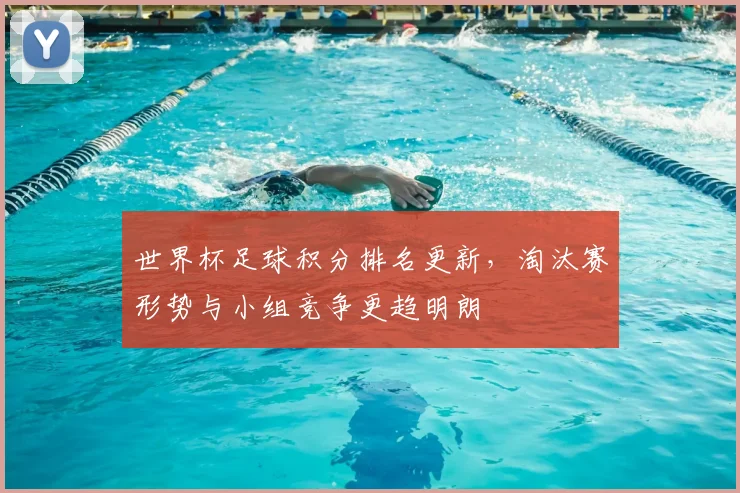 世界杯足球积分排名更新，淘汰赛形势与小组竞争更趋明朗