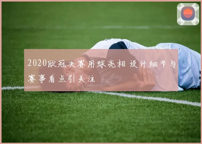 2020欧冠决赛用球亮相 设计细节与赛事看点引关注