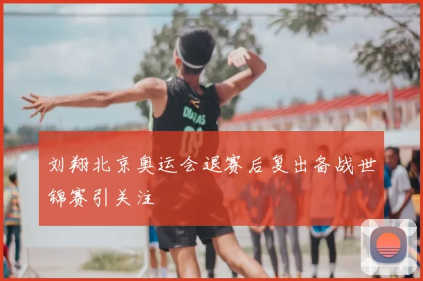 刘翔北京奥运会退赛后复出备战世锦赛引关注