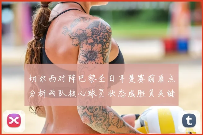 切尔西对阵巴黎圣日耳曼赛前看点分析两队核心球员状态成胜负关键